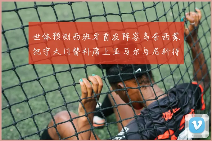 世体预测西班牙首发阵容乌奈西蒙把守大门替补席上亚马尔与尼科待命