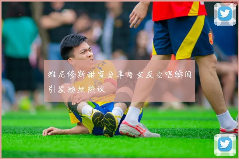 维尼修斯甜蜜分享与女友合唱瞬间引发粉丝热议