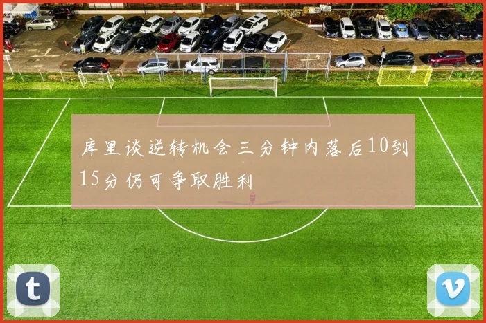 库里谈逆转机会三分钟内落后10到15分仍可争取胜利