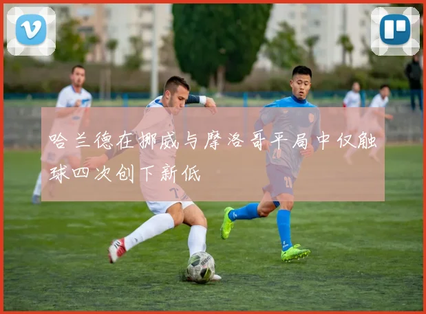 哈兰德在挪威与摩洛哥平局中仅触球四次创下新低