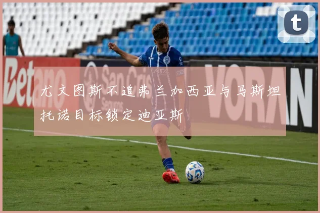 尤文图斯不追弗兰加西亚与马斯坦托诺目标锁定迪亚斯