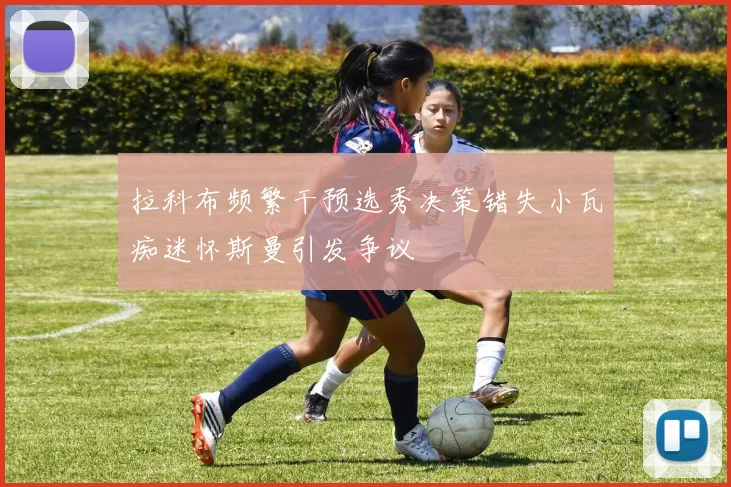 拉科布频繁干预选秀决策错失小瓦痴迷怀斯曼引发争议