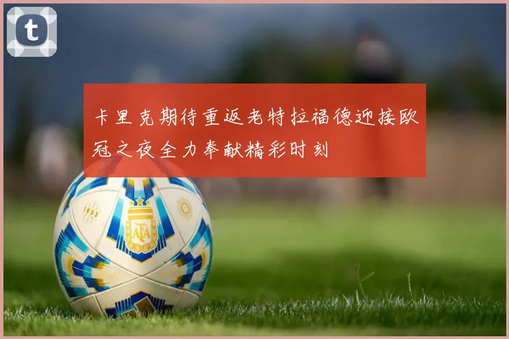 卡里克期待重返老特拉福德迎接欧冠之夜全力奉献精彩时刻