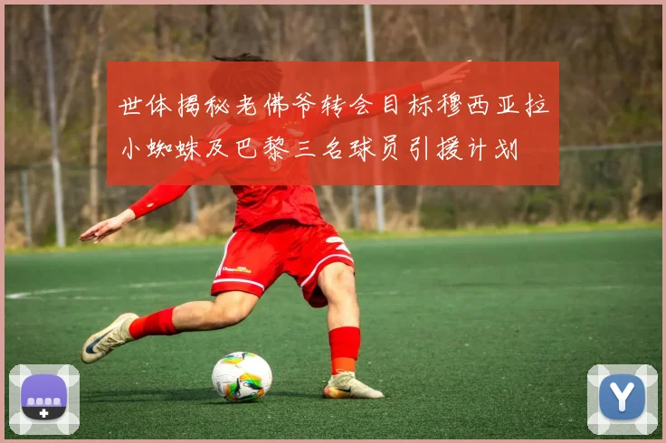 世体揭秘老佛爷转会目标穆西亚拉小蜘蛛及巴黎三名球员引援计划