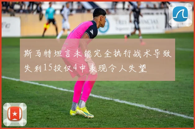 斯马特坦言未能完全执行战术导致失利15投仅4中表现令人失望