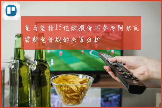皇马坚持15亿欧报价不参与阿尔瓦雷斯竞价战的决策分析