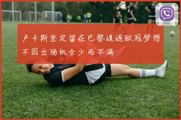 卢卡斯坚定留在巴黎追逐欧冠梦想不因出场机会少而不满