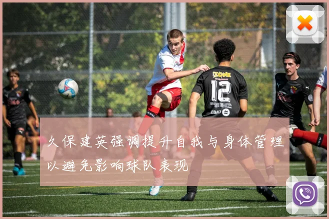 久保建英强调提升自我与身体管理以避免影响球队表现