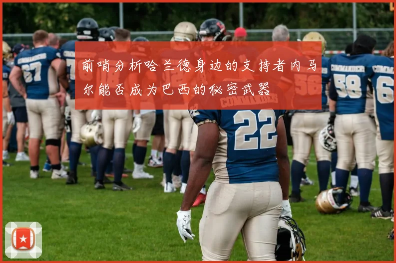 前哨分析哈兰德身边的支持者内马尔能否成为巴西的秘密武器