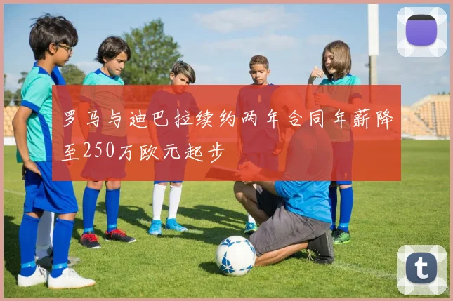 罗马与迪巴拉续约两年合同年薪降至250万欧元起步