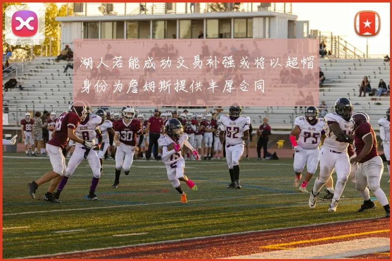 湖人若能成功交易补强或将以超帽身份为詹姆斯提供丰厚合同