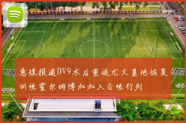 意媒报道DV9术后重返尤文基地恢复训练霍尔姆博加加入合练行列