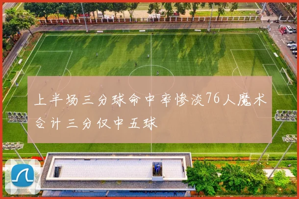 上半场三分球命中率惨淡76人魔术合计三分仅中五球