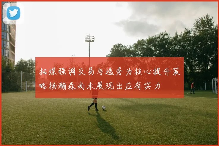 拓媒强调交易与选秀为核心提升策略杨瀚森尚未展现出应有实力