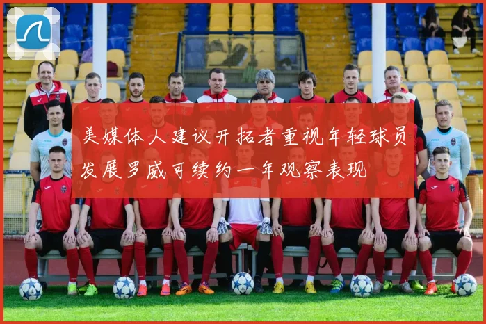 美媒体人建议开拓者重视年轻球员发展罗威可续约一年观察表现