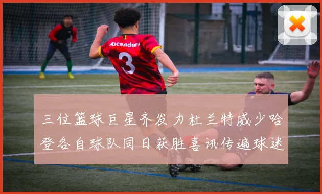 三位篮球巨星齐发力杜兰特威少哈登各自球队同日获胜喜讯传遍球迷圈