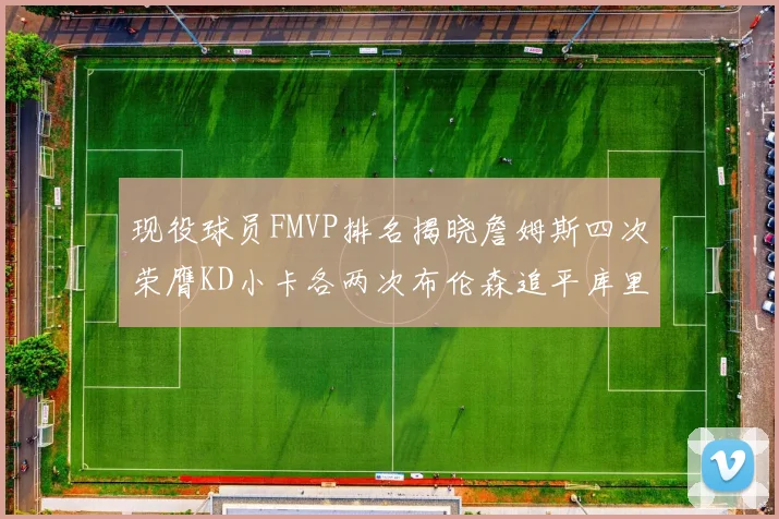 现役球员FMVP排名揭晓詹姆斯四次荣膺KD小卡各两次布伦森追平库里约基奇等人