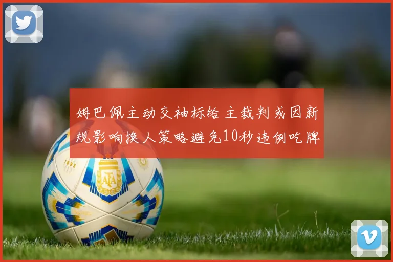 姆巴佩主动交袖标给主裁判或因新规影响换人策略避免10秒违例吃牌