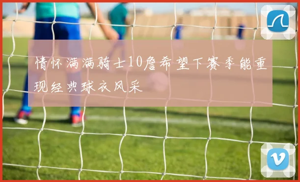 情怀满满骑士10詹希望下赛季能重现经典球衣风采