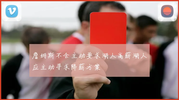 詹姆斯不会主动要求湖人高薪湖人应主动寻求降薪方案