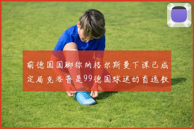 前德国国脚称纳格尔斯曼下课已成定局克洛普是99德国球迷的首选教练