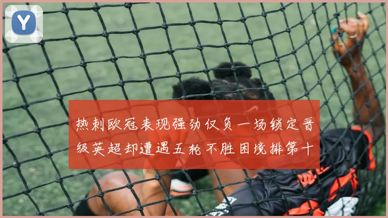 热刺欧冠表现强劲仅负一场锁定晋级英超却遭遇五轮不胜困境排第十四