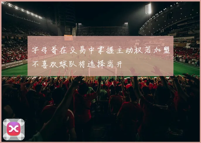 字母哥在交易中掌握主动权若加盟不喜欢球队将选择离开